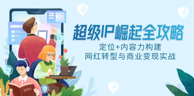 超级IP崛起全攻略，定位+内容力构建，网红转型与商业变现实战 - HEIXMI（中国站）-HEIXMI（中国站）