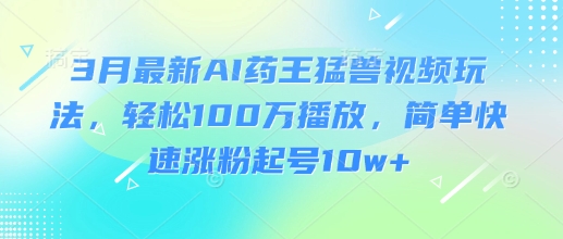 3月最新AI药王猛兽视频玩法，轻松100W播放，简单快速涨粉起号10w+-HEIXMI（中国站）