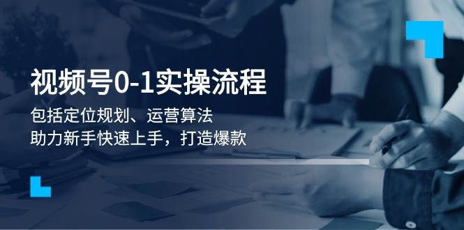 视频号0-1实战流程，包括定位规划、运营算法，助力新手快速上手，打造爆款-HEIXMI（中国站）