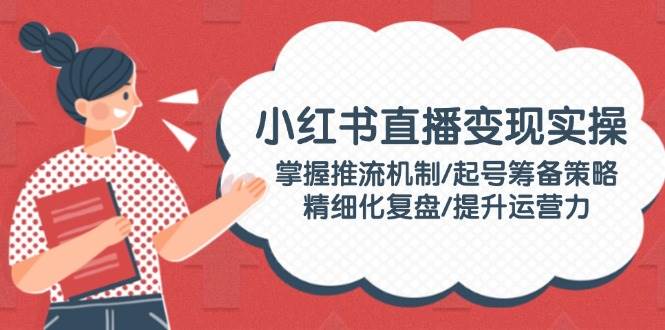 小红书直播变现实操：掌握推流机制/起号筹备策略/精细化复盘/提升运营力-HEIXMI（中国站）