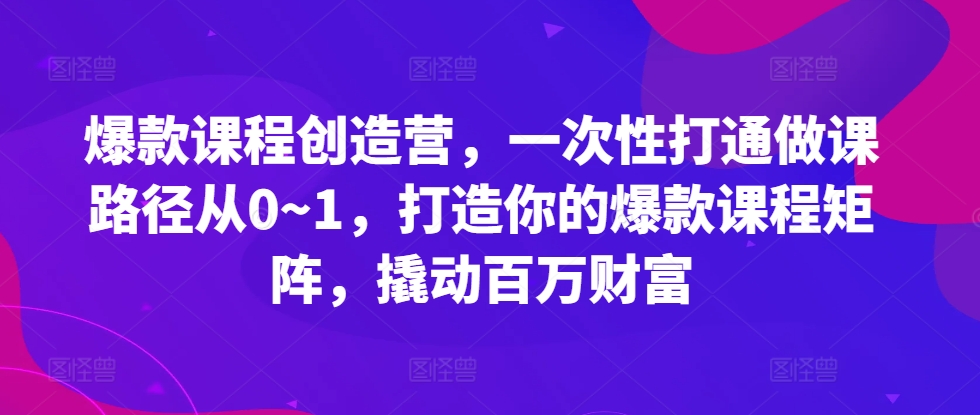 爆款课程创造营，​一次性打通做课路径从0~1，打造你的爆款课程矩阵，撬动百万财富-HEIXMI（中国站）