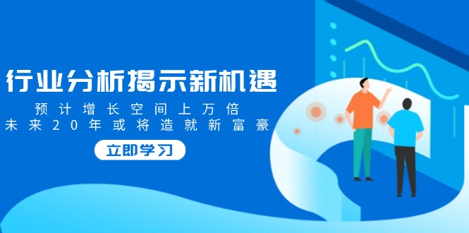 行业分析揭示新机遇，预计增长空间上万倍，未来20年或将造就新富豪-HEIXMI（中国站）