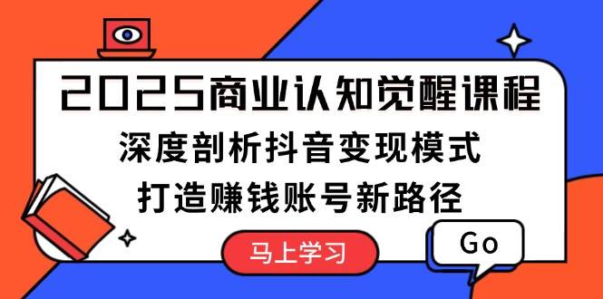 2025商业认知觉醒课程：深度剖析抖音变现模式，打造赚钱账号新路径-HEIXMI（中国站）