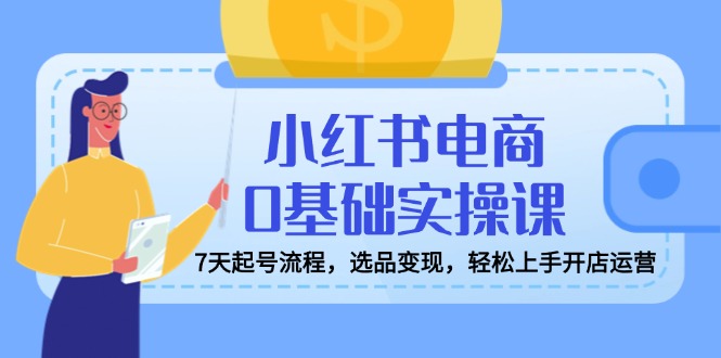 小红书电商0基础实操课，7天起号流程，选品变现，轻松上手开店运营-HEIXMI（中国站）