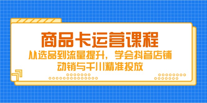 商品卡运营课程，从选品到流量提升，学会抖音店铺动销与千川精准投放-HEIXMI（中国站）
