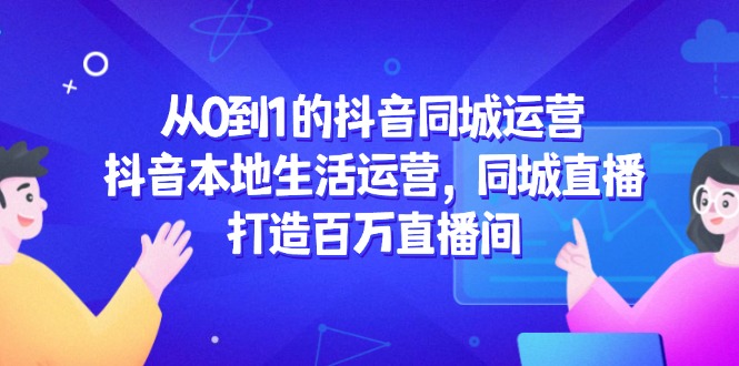 从0到1的抖音同城运营，抖音本地生活运营，同城直播，打造百万直播间 - HEIXMI（中国站）-HEIXMI（中国站）