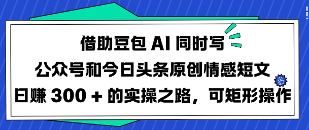 借助豆包AI同时写公众号和今日头条原创情感短文日入3张的实操之路，可矩形操作-HEIXMI（中国站）