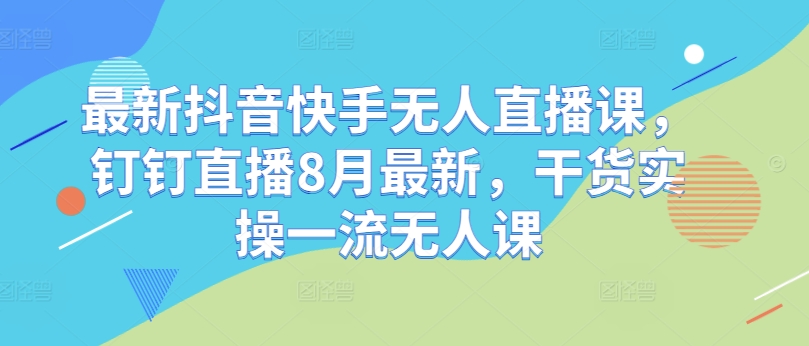 最新抖音快手无人直播课，钉钉直播8月最新，干货实操一流无人课-HEIXMI（中国站）