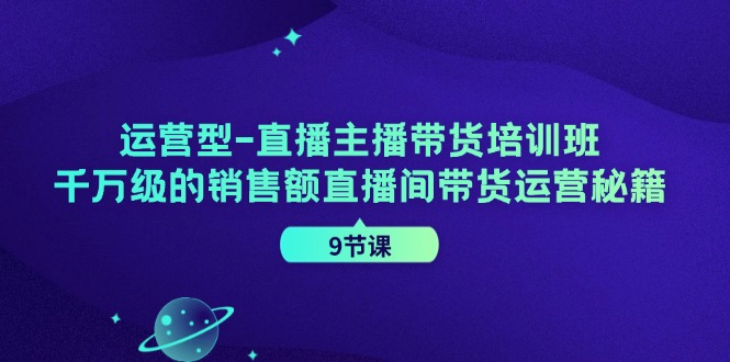运营型直播主播带货培训班，千万级的销售额直播间带货运营秘籍(9节课)-HEIXMI（中国站）