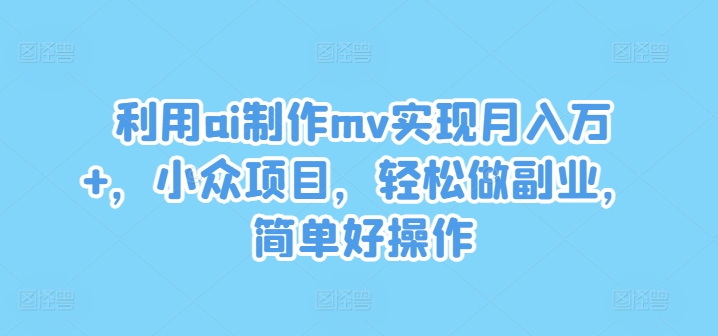 利用ai制作mv实现月入万+，小众项目，轻松做副业，简单好操作【揭秘】-HEIXMI（中国站）