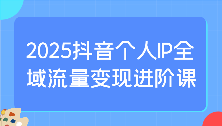 2025抖音个人IP全域流量变现进阶课：选爆品、抖音付费投流、千川投流实操及优化等-HEIXMI（中国站）