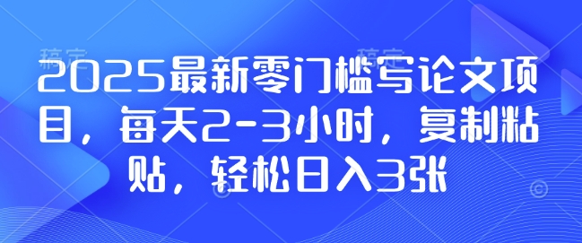 2025最新零门槛写论文项目，每天2-3小时，复制粘贴，轻松日入3张，附详细资料教程【揭秘】-HEIXMI（中国站）