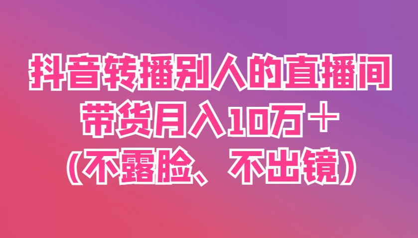 抖音转播别人的直播间带货月入10万＋(不露脸、不出镜)-HEIXMI（中国站）