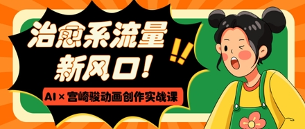 治愈系流量新风口，AI+宫崎骏动画创作实战课，从0到1打造爆款视频-HEIXMI（中国站）