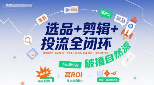 选品+剪辑+投流全闭环，破播自然流+撬动高ROI，手把手打通“选品-剪辑-测品-千川随心推”全链-HEIXMI（中国站）