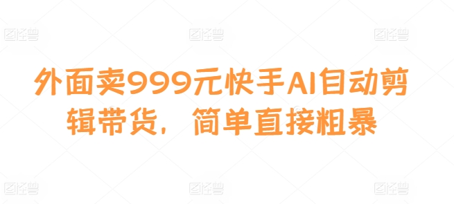 外面卖999元快手AI自动剪辑带货，简单直接粗暴-HEIXMI（中国站）