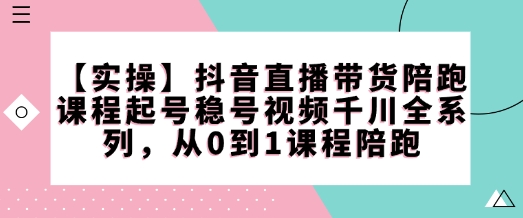 【实操】抖音直播带货陪跑课程起号稳号视频千川全系列，从0到1课程陪跑-HEIXMI（中国站）