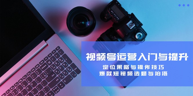 视频号运营入门与提升：定位策略与操作技巧，爆款短视频选题与拍摄-HEIXMI（中国站）