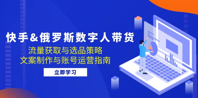 快手&俄罗斯 数字人带货：流量获取与选品策略 文案制作与账号运营指南-HEIXMI（中国站）