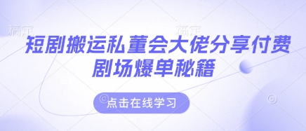 短剧搬运私董会大佬分享付费剧场爆单秘籍-HEIXMI（中国站）