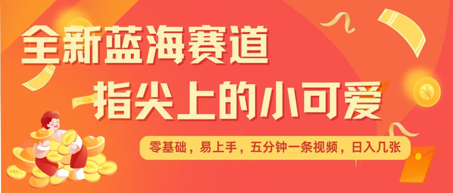 最新蓝海赛道，指尖上的小可爱，几分钟一条治愈系视频，日入几张，矩阵操作收益翻倍-HEIXMI（中国站）