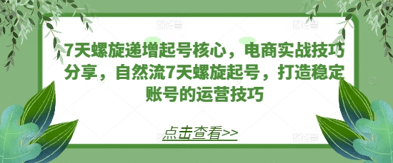 7天螺旋递增起号核心，电商实战技巧分享，自然流7天螺旋起号，打造稳定账号的运营技巧-HEIXMI（中国站）