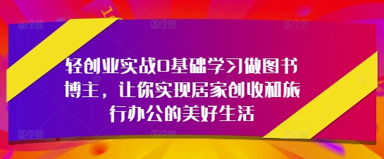 轻创业实战0基础学习做图书博主，让你实现居家创收和旅行办公的美好生活-HEIXMI（中国站）