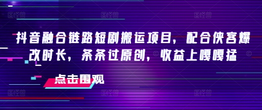抖音融合链路短剧搬运项目，配合侠客爆改时长，条条过原创，收益嘎嘎猛-HEIXMI（中国站）