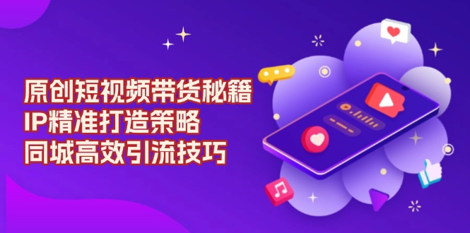 原创 短视频带货秘籍，IP精准打造策略，同城高效引流技巧-HEIXMI（中国站）