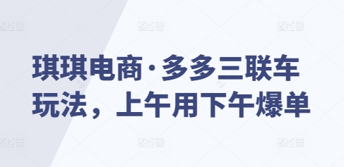 琪琪电商·多多三联车玩法，上午用下午爆单-HEIXMI（中国站）