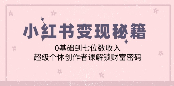 小红书变现秘籍：0基础到七位数收入，超级个体创作者课解锁财富密码-HEIXMI（中国站）