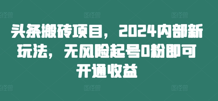 头条搬砖项目，2024内部新玩法，无风险起号0粉即可开通收益-HEIXMI（中国站）