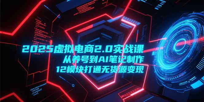 2025虚拟电商2.0实战课，从养号到AI笔记制作，12模块打通无货源变现-HEIXMI（中国站）