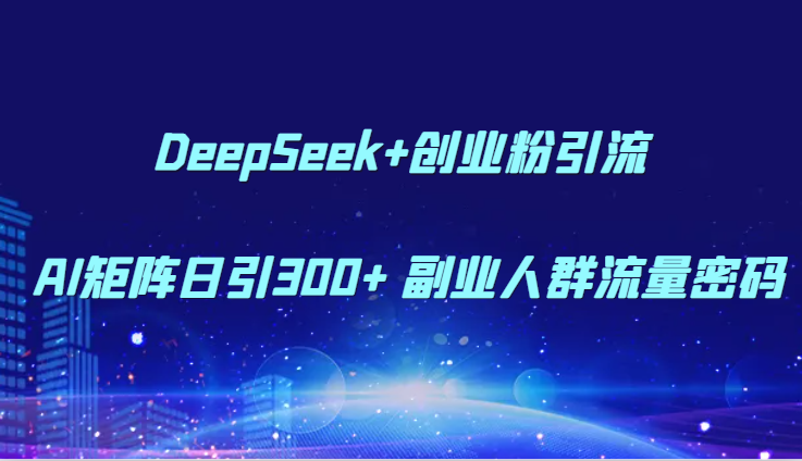DeepSeek+创业粉引流 AI矩阵日引300+ 副业人群流量密码 - HEIXMI（中国站）-HEIXMI（中国站）