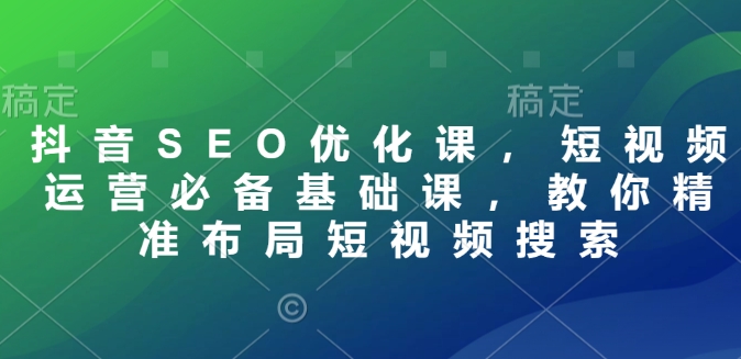 抖音SEO优化课，短视频运营必备基础课，教你精准布局短视频搜索-HEIXMI（中国站）