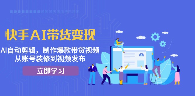 快手AI带货变现：AI自动剪辑，制作爆款带货视频，从账号装修到视频发布-HEIXMI（中国站）