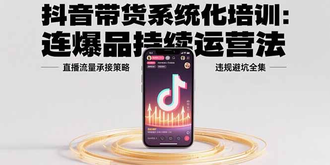 抖音带货系统化培训：连爆品持续运营法，直播流量承接策略，违规避坑全集-HEIXMI（中国站）