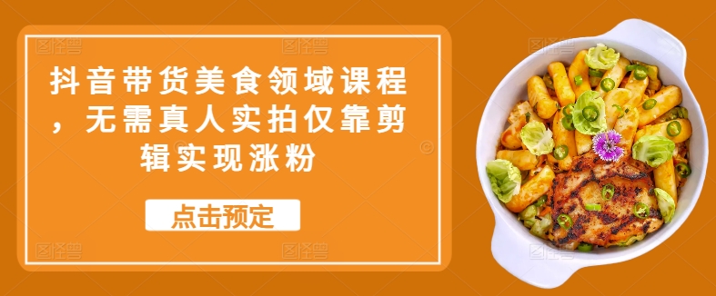 抖音带货美食领域课程，无需真人实拍仅靠剪辑实现涨粉-HEIXMI（中国站）