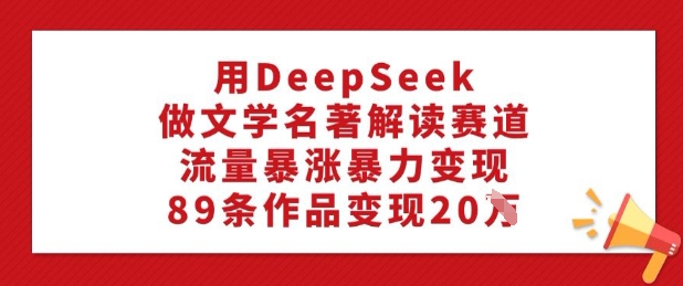 用DeepSeek做文学名著解读赛道，流量暴涨暴力变现，89条作品变现20W-HEIXMI（中国站）