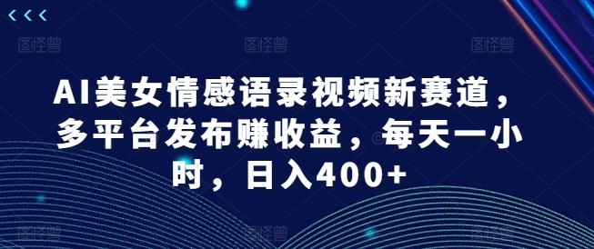 AI美女情感语录视频新赛道，多平台发布赚收益，每天一小时，日入400+【揭秘】-HEIXMI（中国站）