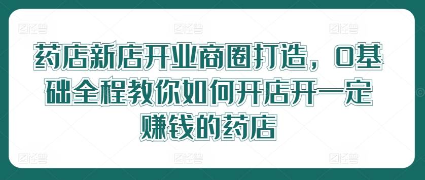 药店新店开业商圈打造，0基础全程教你如何开店开一定赚钱的药店-HEIXMI（中国站）