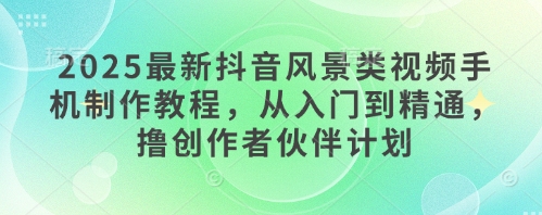 2025最新抖音风景类视频手机制作教程，从入门到精通，撸创作者伙伴计划-HEIXMI（中国站）