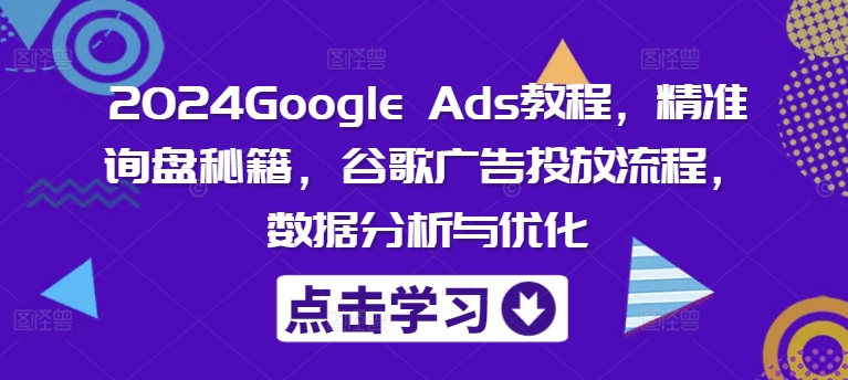 2024Google Ads教程，精准询盘秘籍，谷歌广告投放流程，数据分析与优化-HEIXMI（中国站）