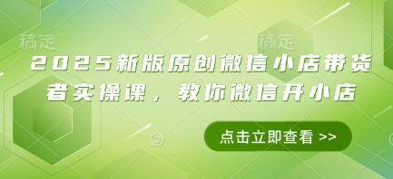 2025新版原创微信小店带货者实操课，教你微信开小店-HEIXMI（中国站）