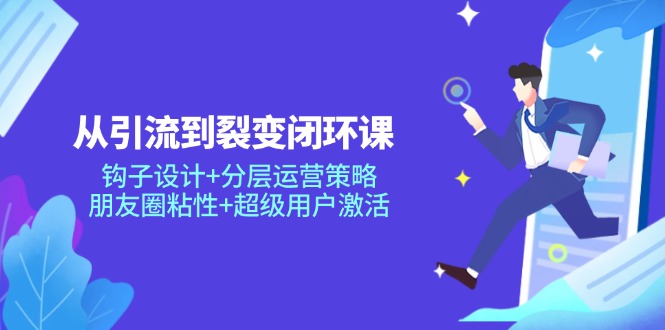 从引流到裂变闭环课：钩子设计+分层运营策略，朋友圈粘性+超级用户激活 - HEIXMI（中国站）-HEIXMI（中国站）