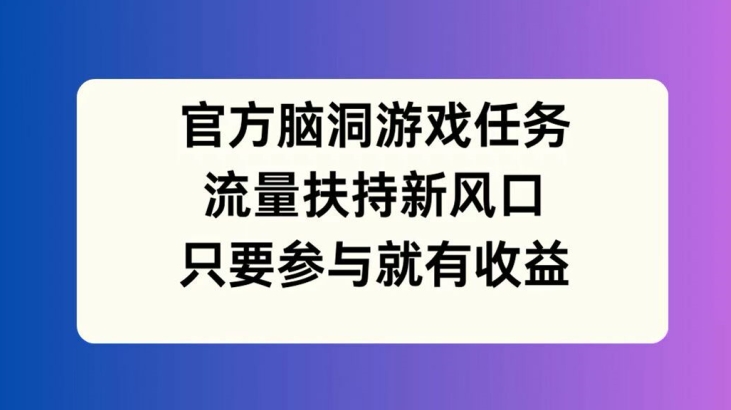 官方脑洞游戏任务，流量扶持新风口，只要参与就有收益【揭秘】-HEIXMI（中国站）