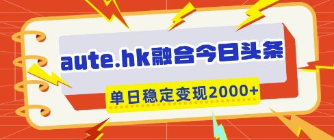 aute.hk融合今日头条，一键复制粘贴，单日稳定变现多张【揭秘】-HEIXMI（中国站）
