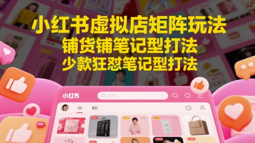 小红书虚拟店矩阵玩法，铺货铺笔记型打法，少款狂怼笔记型打法(更新) - HEIXMI（中国站）-HEIXMI（中国站）