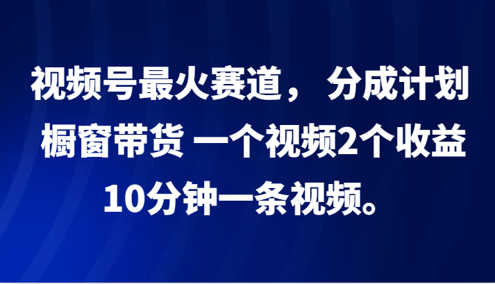 视频号最火赛道， 分成计划， 橱窗带货，一个视频2个收益，10分钟一条视频。-HEIXMI（中国站）