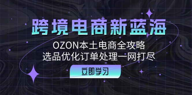 跨境电商新蓝海：OZON本土电商全攻略，选品优化订单处理一网打尽-HEIXMI（中国站）